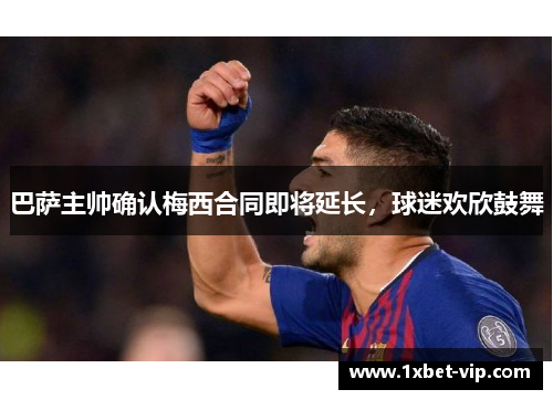 巴萨主帅确认梅西合同即将延长，球迷欢欣鼓舞