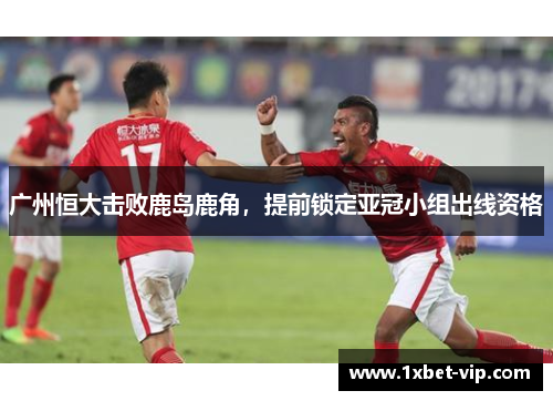 广州恒大击败鹿岛鹿角，提前锁定亚冠小组出线资格