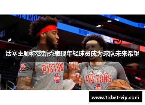 活塞主帅称赞新秀表现年轻球员成为球队未来希望