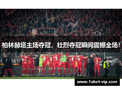 柏林赫塔主场夺冠，壮烈夺冠瞬间震撼全场！
