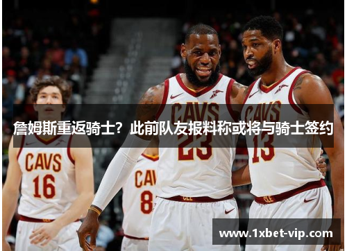 詹姆斯重返骑士？此前队友报料称或将与骑士签约