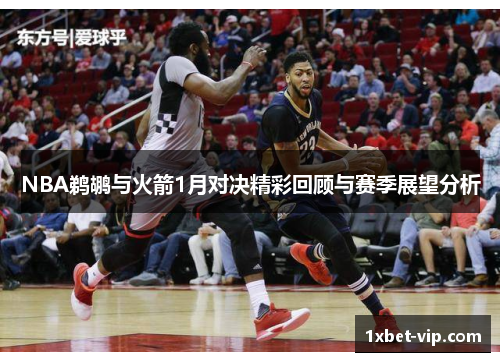 NBA鹈鹕与火箭1月对决精彩回顾与赛季展望分析