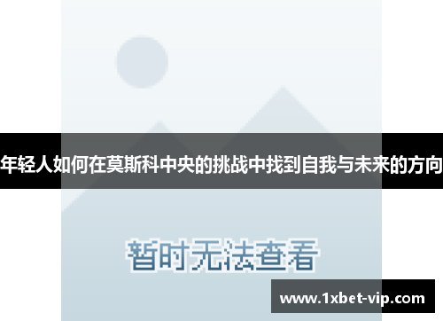 年轻人如何在莫斯科中央的挑战中找到自我与未来的方向