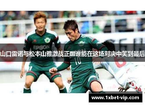 山口雷诺与松本山雅激战正酣谁能在这场对决中笑到最后