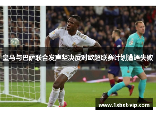 皇马与巴萨联合发声坚决反对欧超联赛计划遭遇失败